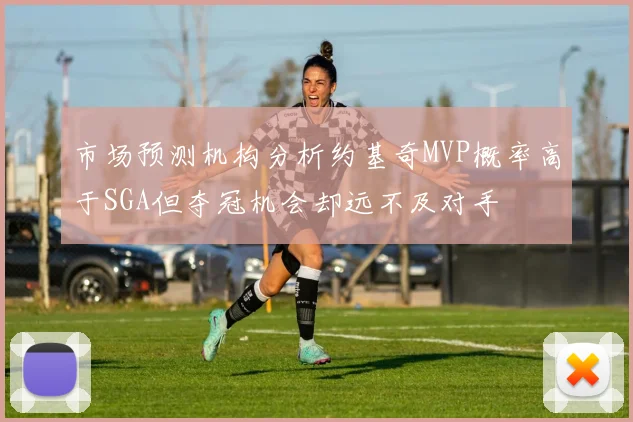 市场预测机构分析约基奇MVP概率高于SGA但夺冠机会却远不及对手