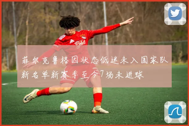 菲尔克鲁格因状态低迷未入国家队新名单新赛季至今7场未进球