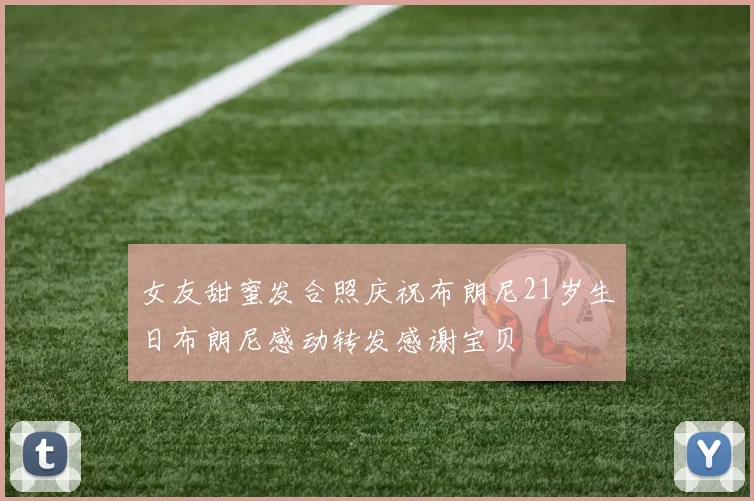 女友甜蜜发合照庆祝布朗尼21岁生日布朗尼感动转发感谢宝贝